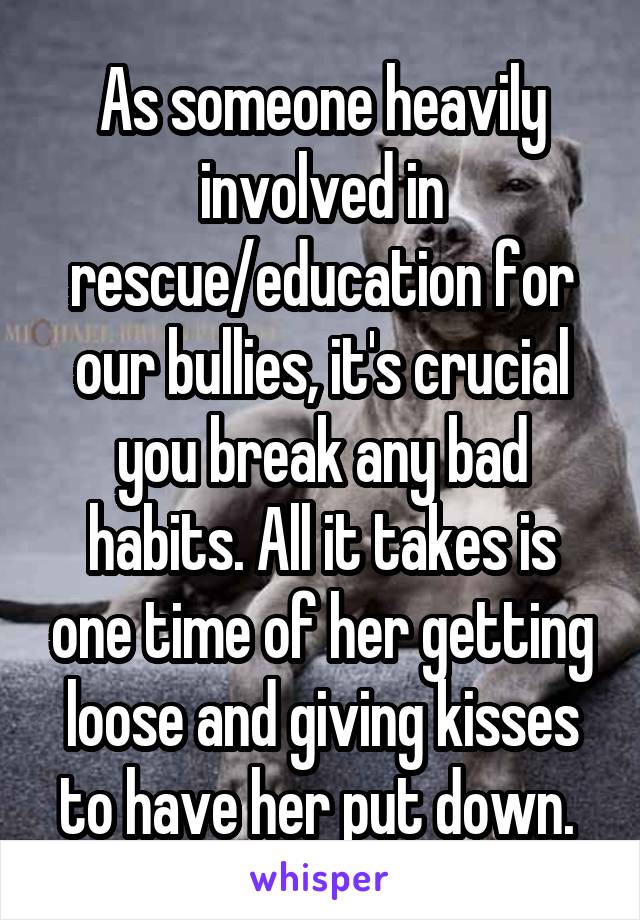 As someone heavily involved in rescue/education for our bullies, it's crucial you break any bad habits. All it takes is one time of her getting loose and giving kisses to have her put down. 