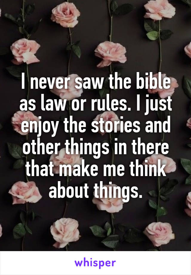 I never saw the bible as law or rules. I just enjoy the stories and other things in there that make me think about things.