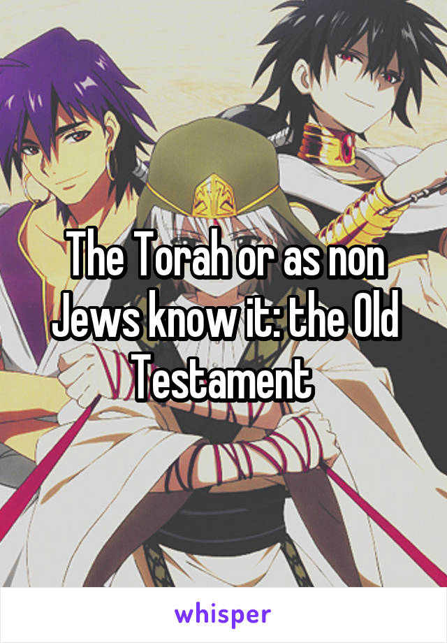 The Torah or as non Jews know it: the Old Testament 