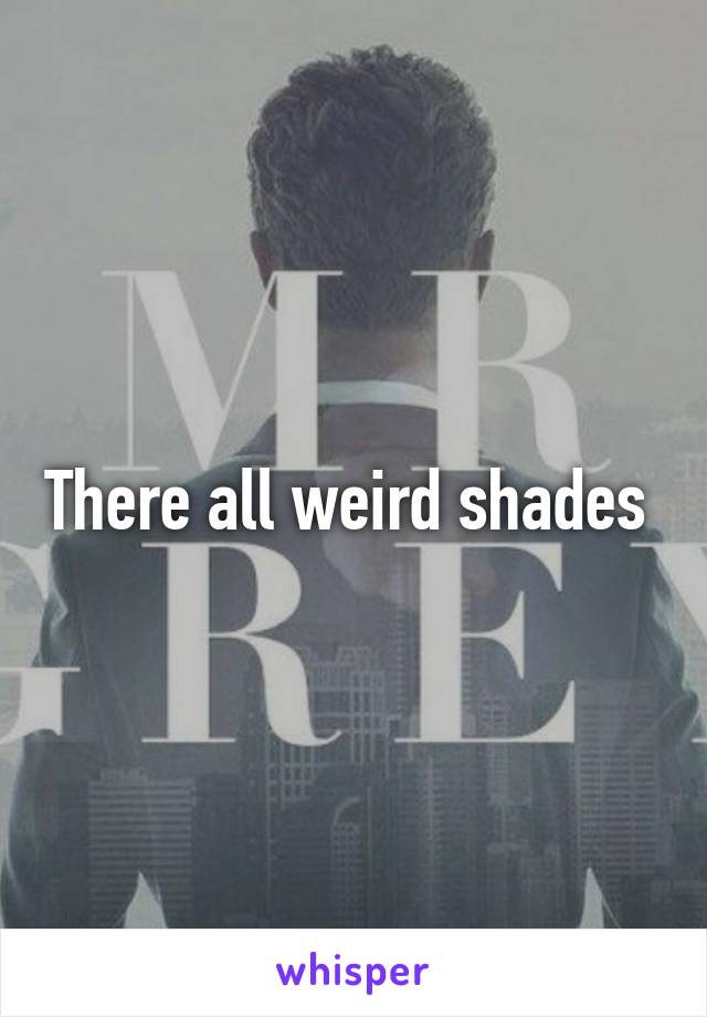 There all weird shades 