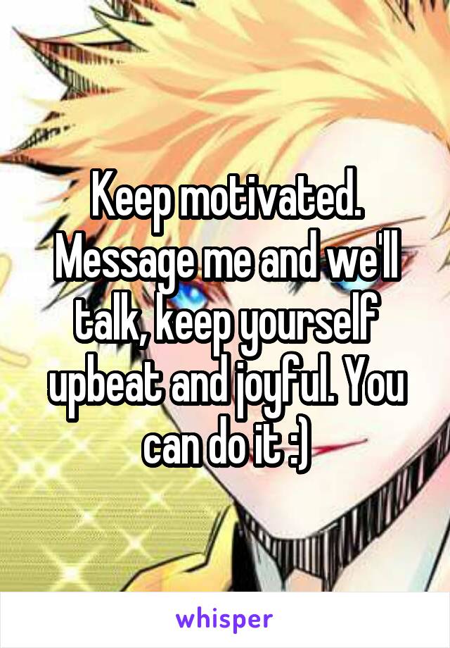 Keep motivated. Message me and we'll talk, keep yourself upbeat and joyful. You can do it :)