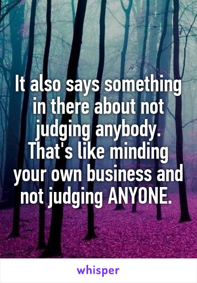 It also says something in there about not judging anybody. That's like minding your own business and not judging ANYONE. 