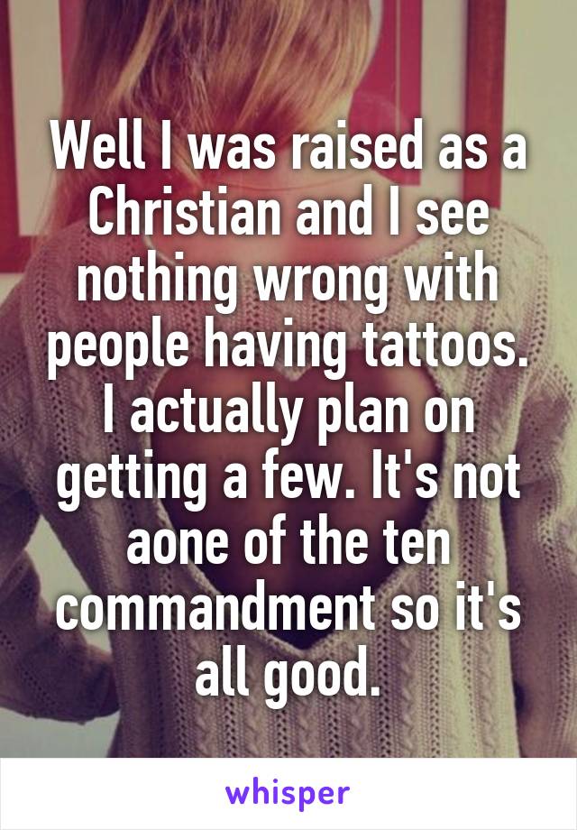 Well I was raised as a Christian and I see nothing wrong with people having tattoos. I actually plan on getting a few. It's not aone of the ten commandment so it's all good.