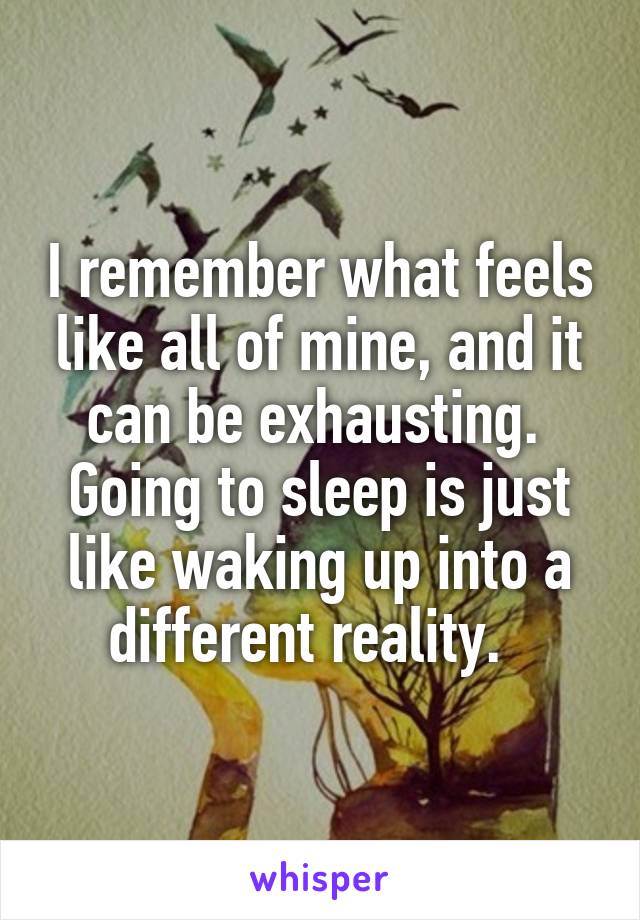 I remember what feels like all of mine, and it can be exhausting.  Going to sleep is just like waking up into a different reality.  