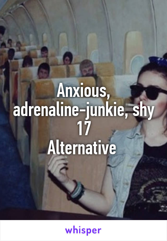 Anxious, adrenaline-junkie, shy
17
Alternative 