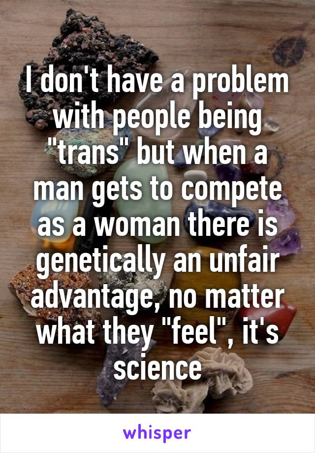 I don't have a problem with people being "trans" but when a man gets to compete as a woman there is genetically an unfair advantage, no matter what they "feel", it's science