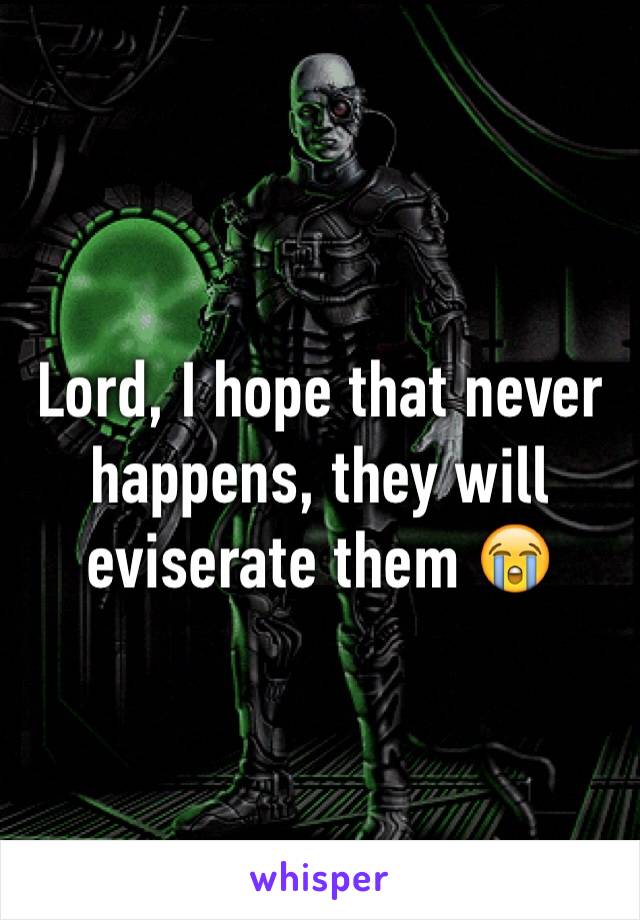 Lord, I hope that never happens, they will eviserate them 😭