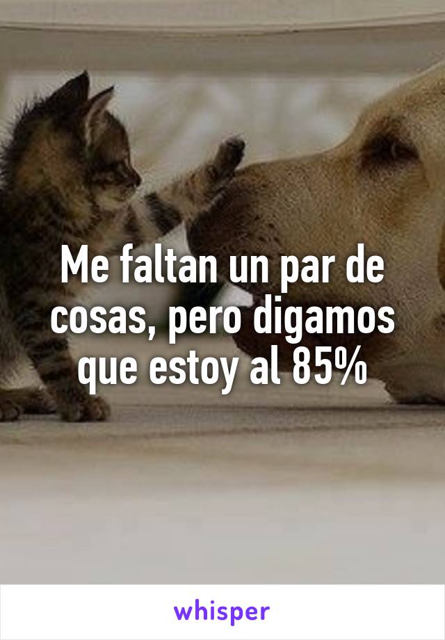 Me faltan un par de cosas, pero digamos que estoy al 85%