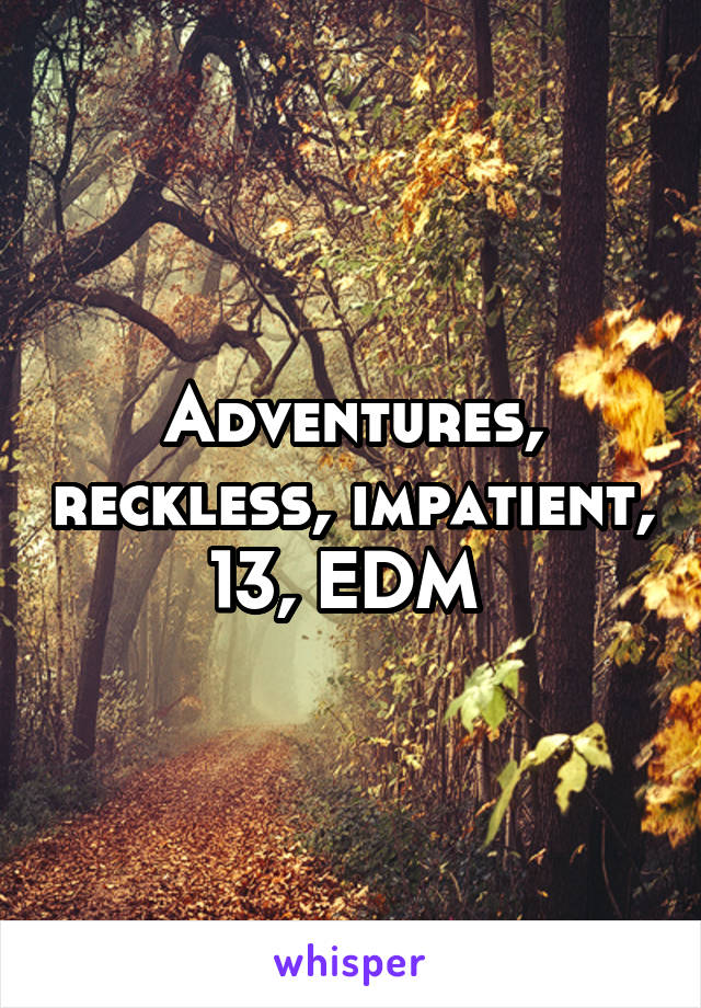 Adventures, reckless, impatient, 13, EDM 