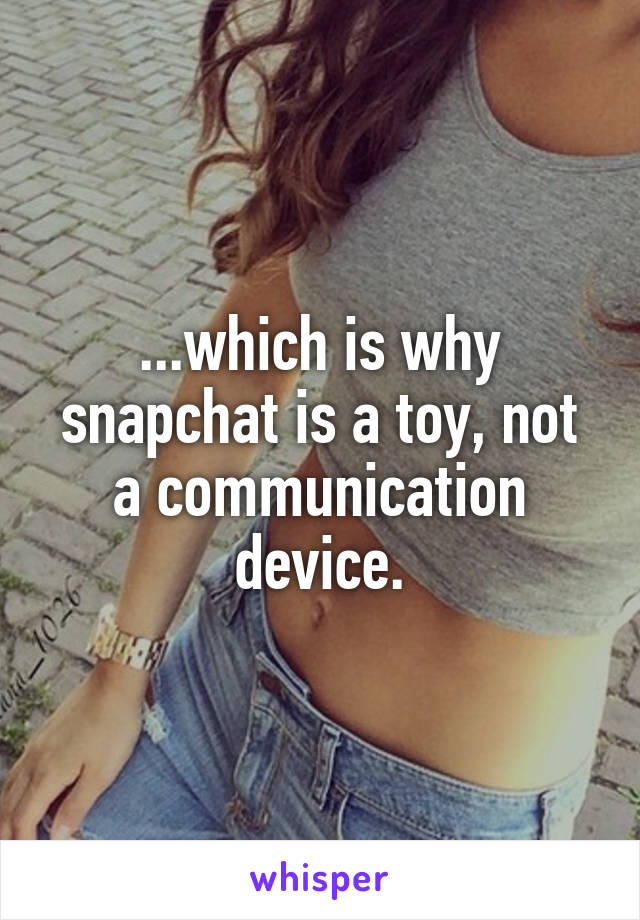 ...which is why snapchat is a toy, not a communication device.