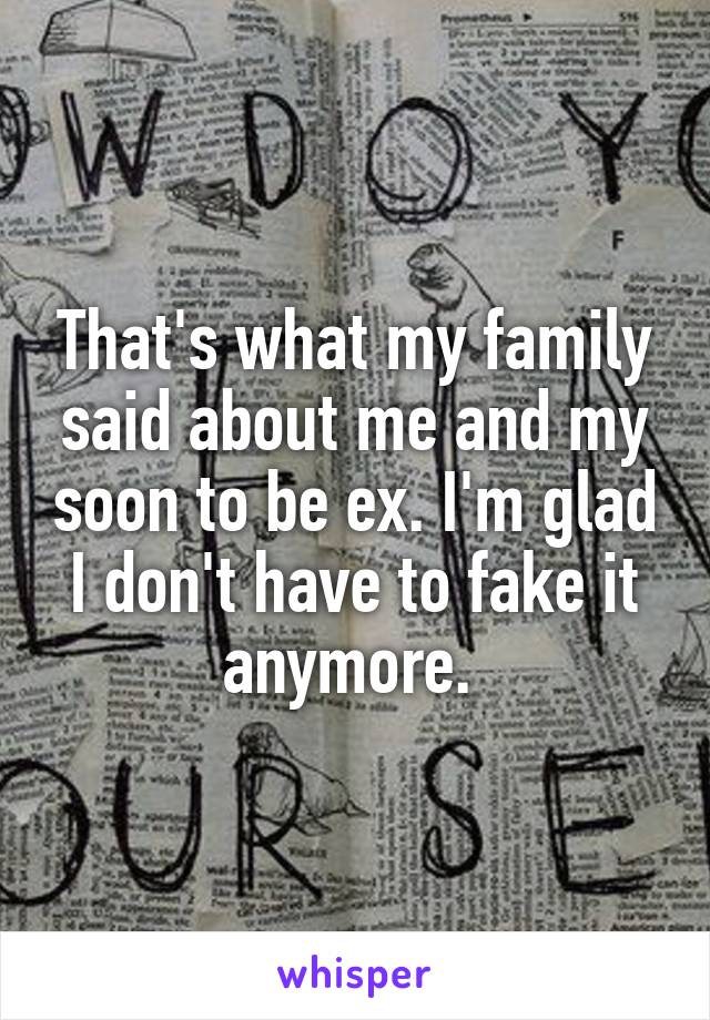 That's what my family said about me and my soon to be ex. I'm glad I don't have to fake it anymore. 