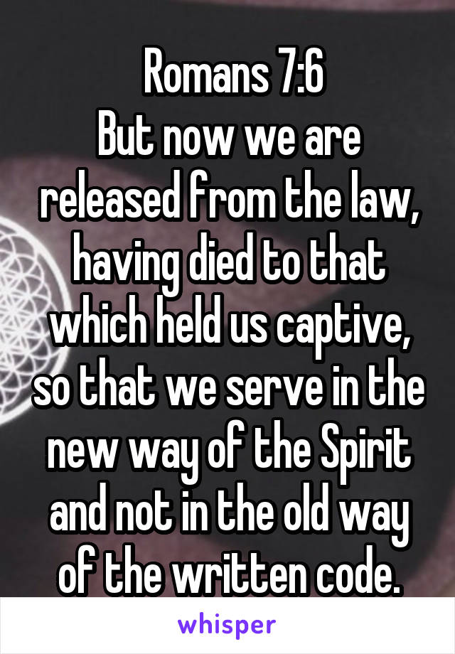  Romans 7:6
But now we are released from the law, having died to that which held us captive, so that we serve in the new way of the Spirit and not in the old way of the written code.