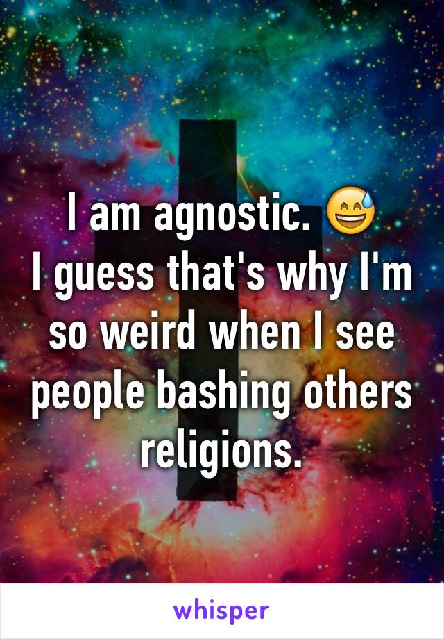 I am agnostic. 😅 
I guess that's why I'm so weird when I see people bashing others religions. 