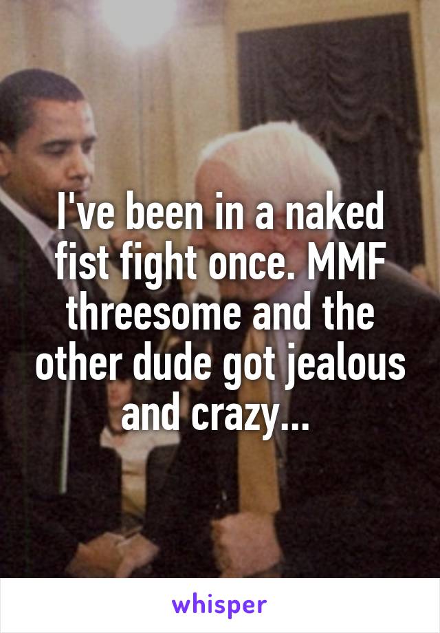 I've been in a naked fist fight once. MMF threesome and the other dude got jealous and crazy... 