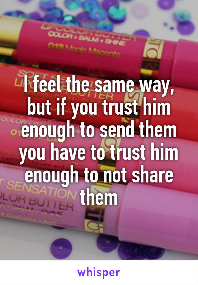 I feel the same way, but if you trust him enough to send them you have to trust him enough to not share them