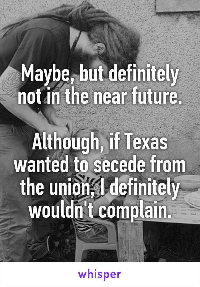 Maybe, but definitely not in the near future.

Although, if Texas wanted to secede from the union, I definitely wouldn't complain.