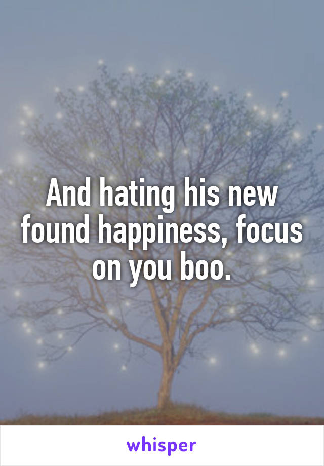 And hating his new found happiness, focus on you boo.