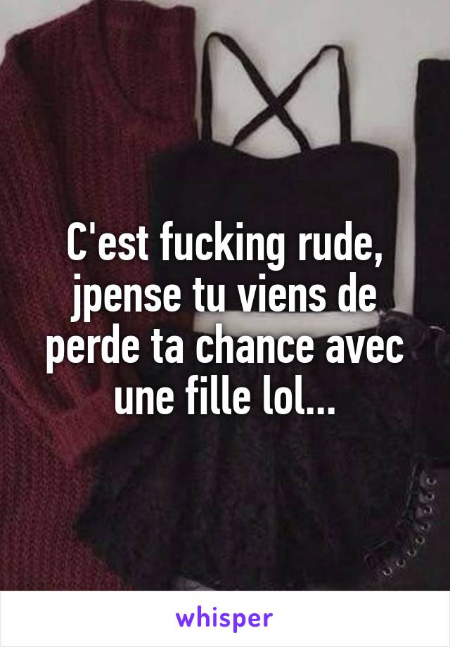 C'est fucking rude, jpense tu viens de perde ta chance avec une fille lol...