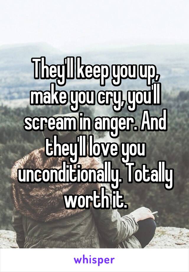 They'll keep you up, make you cry, you'll scream in anger. And they'll love you unconditionally. Totally worth it.