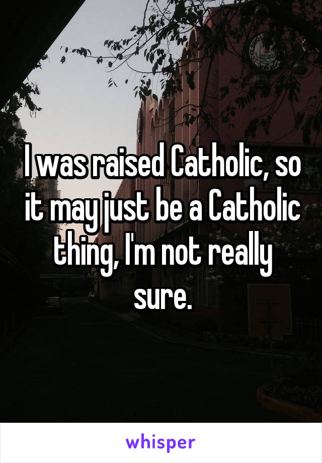 I was raised Catholic, so it may just be a Catholic thing, I'm not really sure.