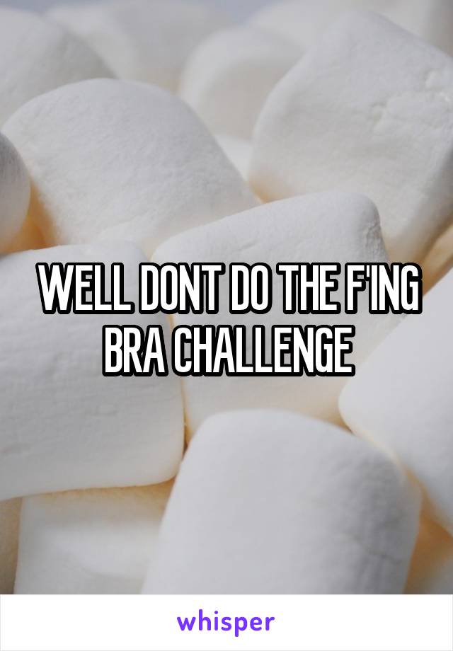 WELL DONT DO THE F'ING BRA CHALLENGE