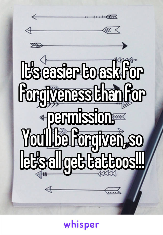 It's easier to ask for forgiveness than for permission. 
You'll be forgiven, so let's all get tattoos!!!