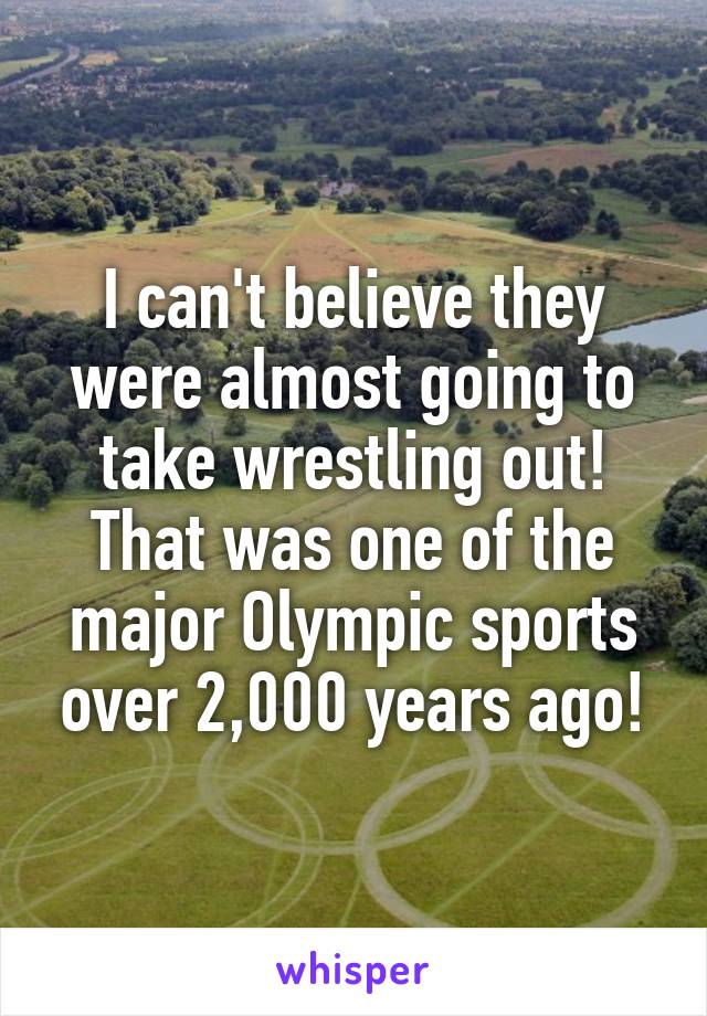 I can't believe they were almost going to take wrestling out! That was one of the major Olympic sports over 2,000 years ago!