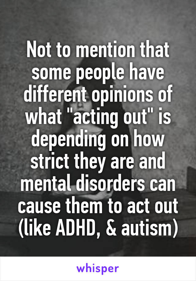 Not to mention that some people have different opinions of what "acting out" is depending on how strict they are and mental disorders can cause them to act out (like ADHD, & autism)