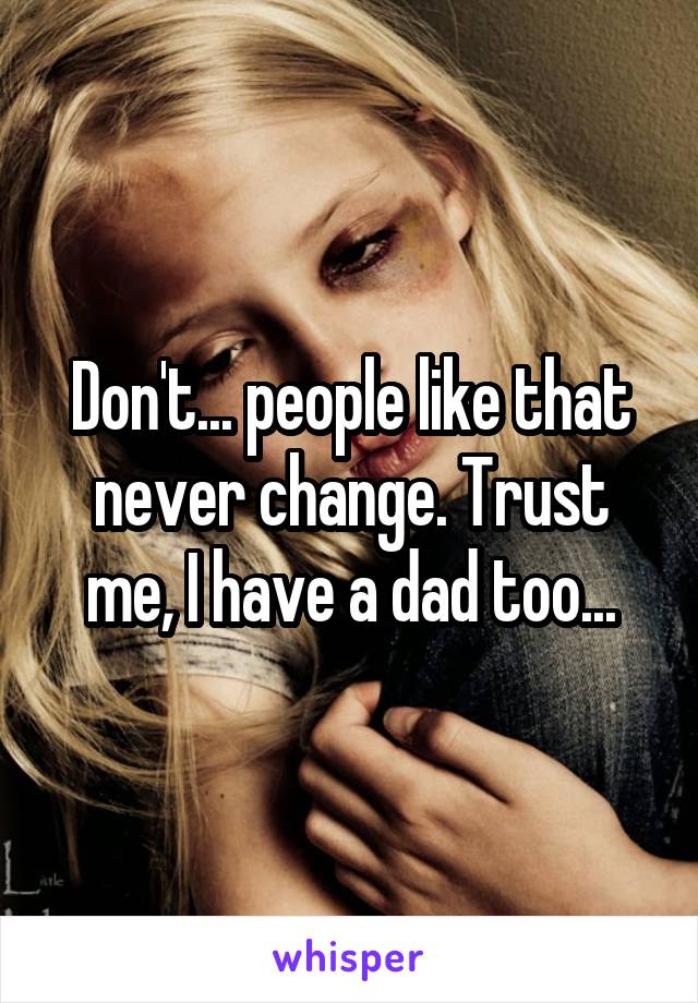 Don't... people like that never change. Trust me, I have a dad too...