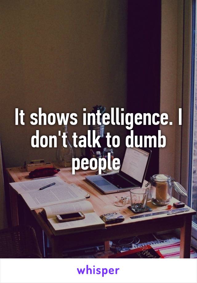 It shows intelligence. I don't talk to dumb people 