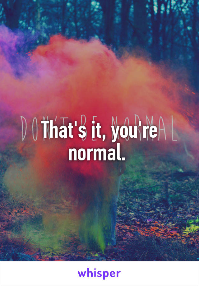 That's it, you're normal. 