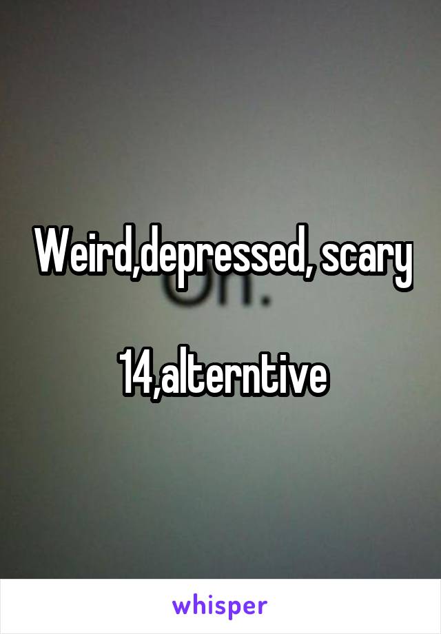 Weird,depressed, scary

14,alterntive