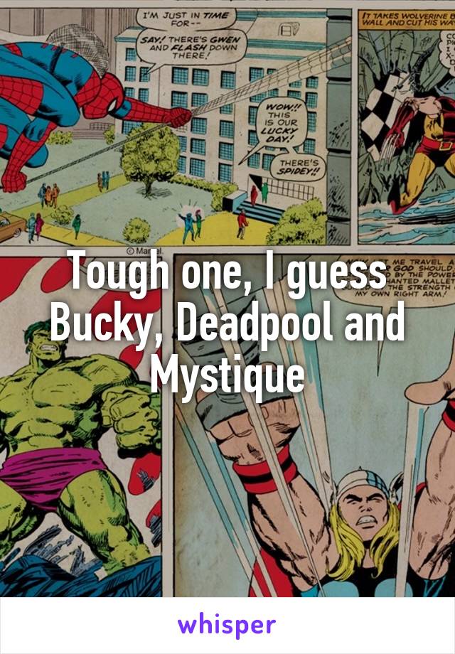 Tough one, I guess Bucky, Deadpool and Mystique