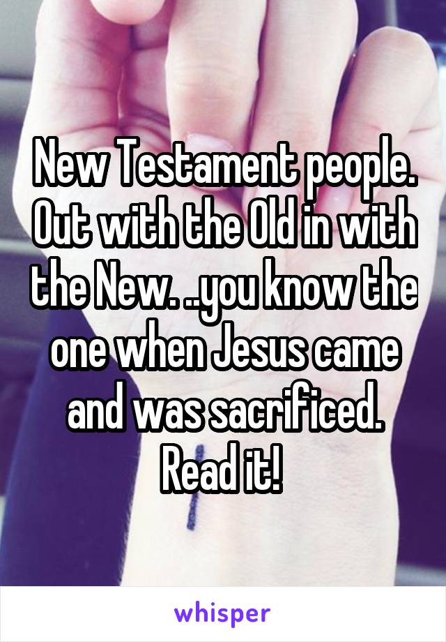 New Testament people. Out with the Old in with the New. ..you know the one when Jesus came and was sacrificed. Read it! 