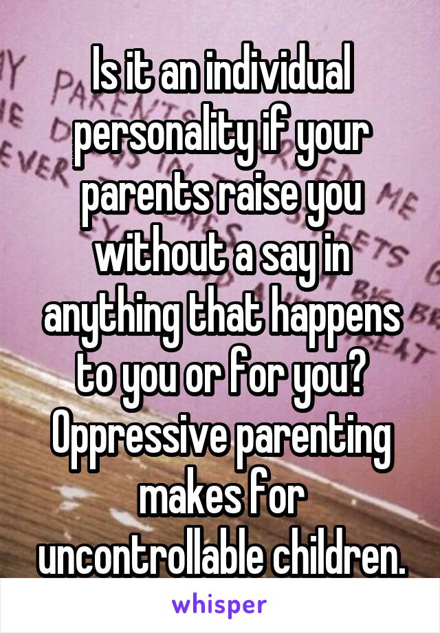 Is it an individual personality if your parents raise you without a say in anything that happens to you or for you?
Oppressive parenting makes for uncontrollable children.