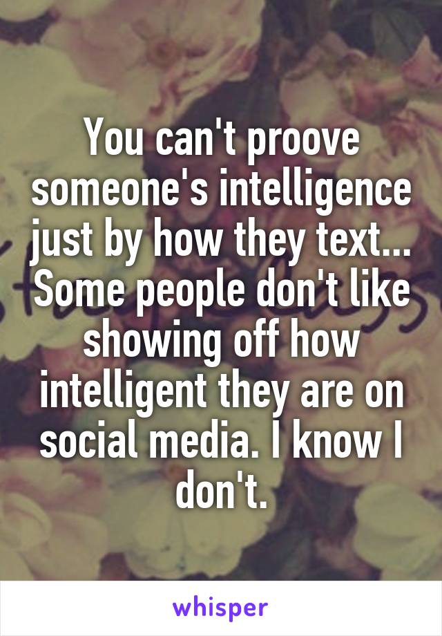 You can't proove someone's intelligence just by how they text... Some people don't like showing off how intelligent they are on social media. I know I don't.