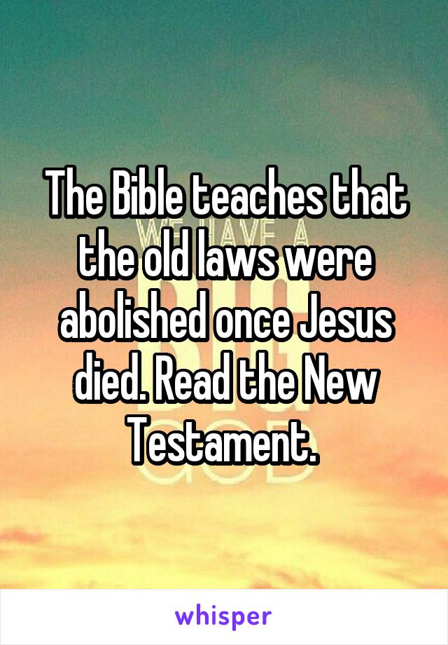 The Bible teaches that the old laws were abolished once Jesus died. Read the New Testament. 