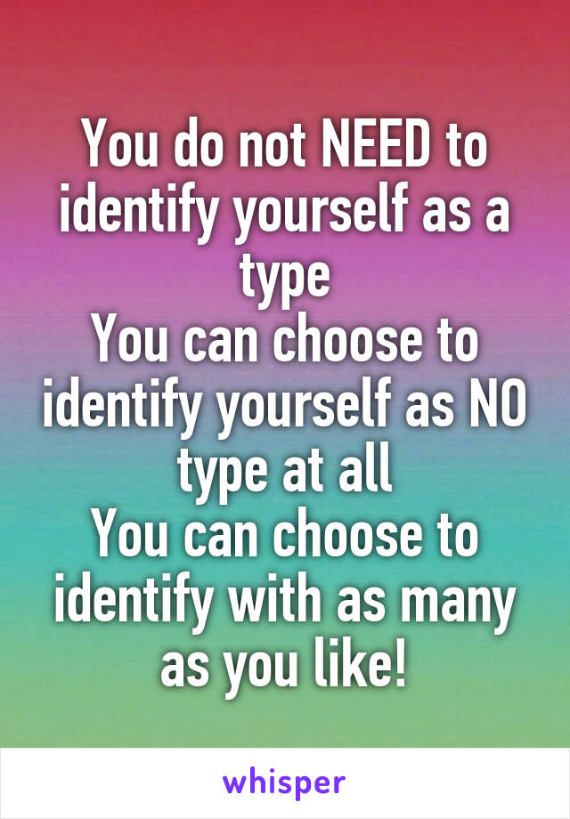 You do not NEED to identify yourself as a type
You can choose to identify yourself as NO type at all
You can choose to identify with as many as you like!