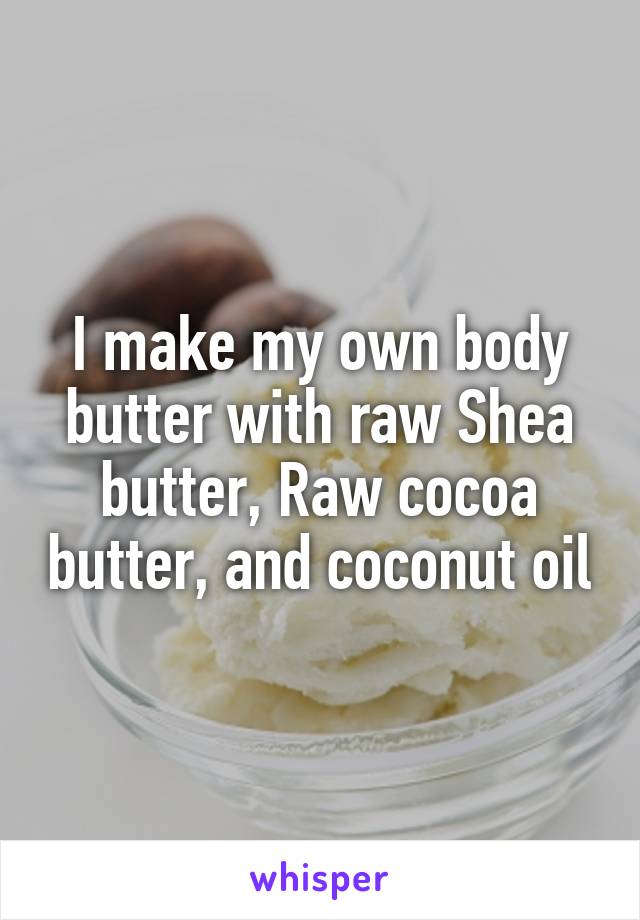 I make my own body butter with raw Shea butter, Raw cocoa butter, and coconut oil