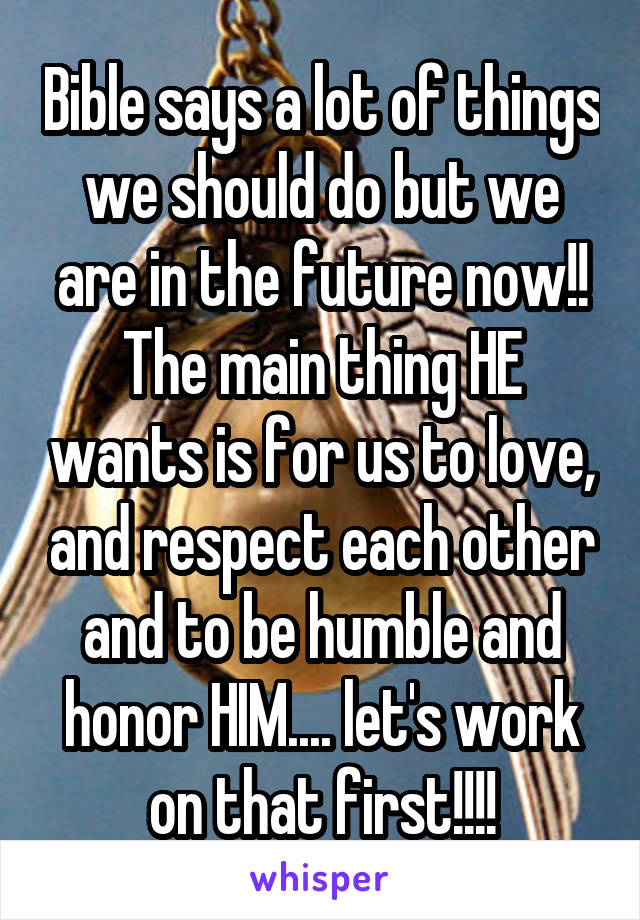 Bible says a lot of things we should do but we are in the future now!! The main thing HE wants is for us to love, and respect each other and to be humble and honor HIM.... let's work on that first!!!!