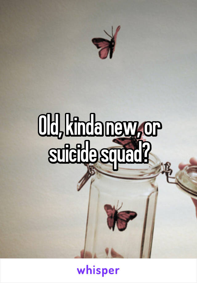 Old, kinda new, or suicide squad?