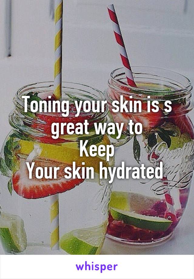 Toning your skin is s great way to
Keep
Your skin hydrated 