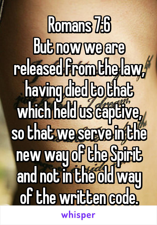 Romans 7:6
But now we are released from the law, having died to that which held us captive, so that we serve in the new way of the Spirit and not in the old way of the written code.