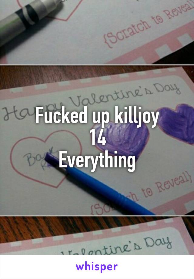 Fucked up killjoy
14
Everything