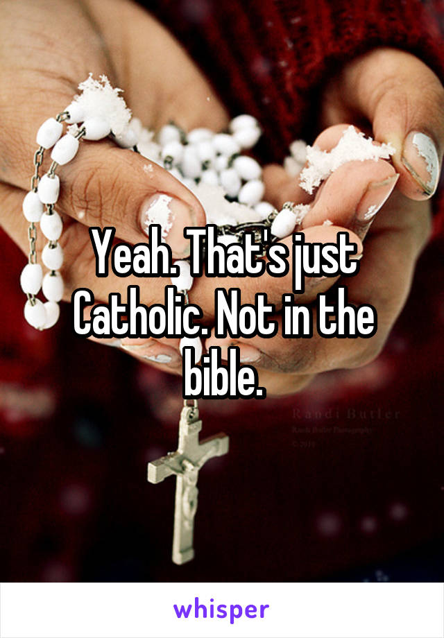 Yeah. That's just Catholic. Not in the bible.