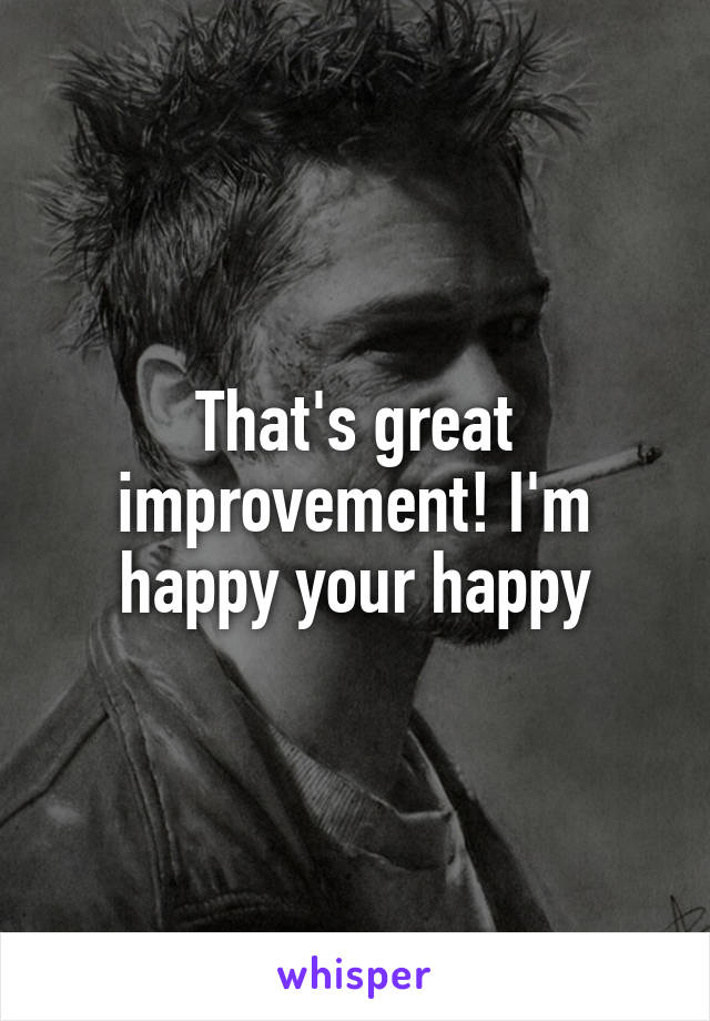 That's great improvement! I'm happy your happy