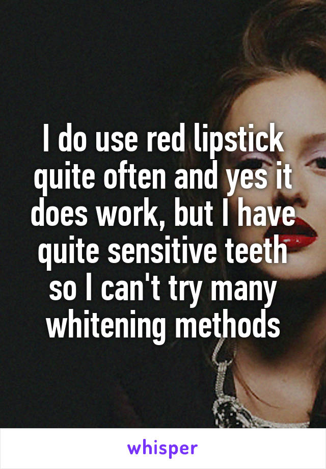 I do use red lipstick quite often and yes it does work, but I have quite sensitive teeth so I can't try many whitening methods