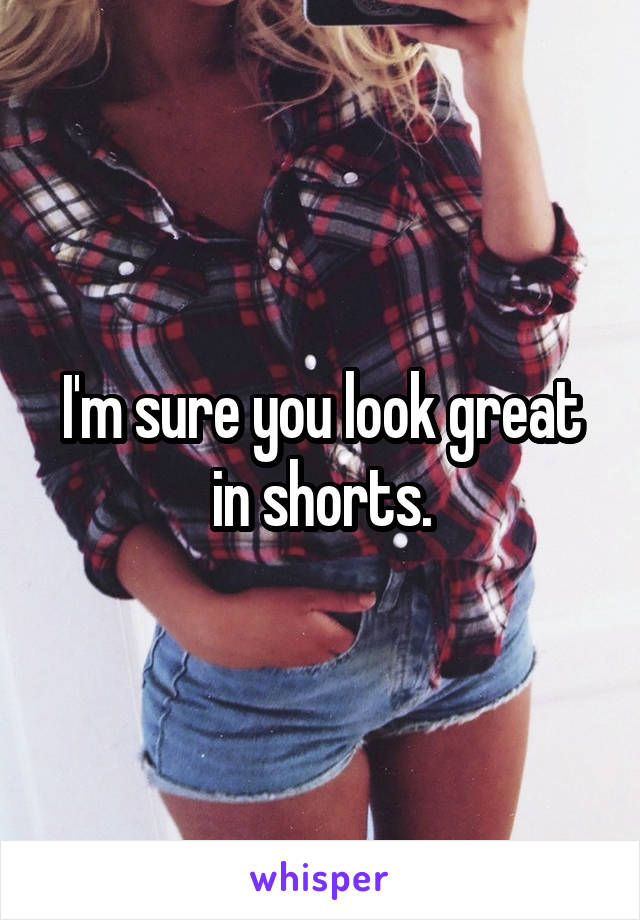 I'm sure you look great in shorts.