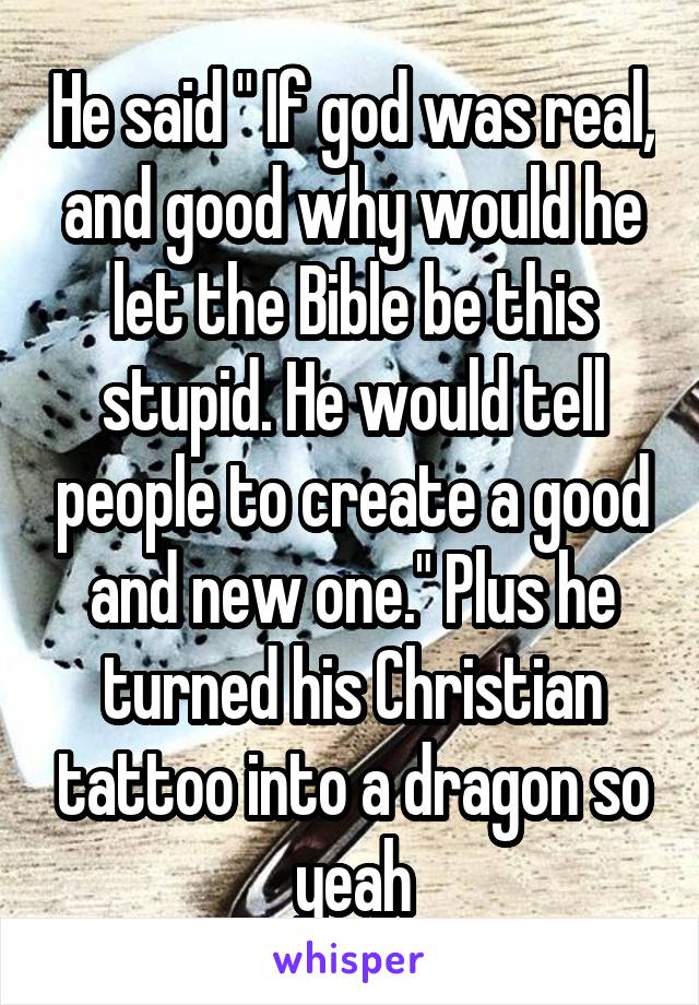 He said " If god was real, and good why would he let the Bible be this stupid. He would tell people to create a good and new one." Plus he turned his Christian tattoo into a dragon so yeah