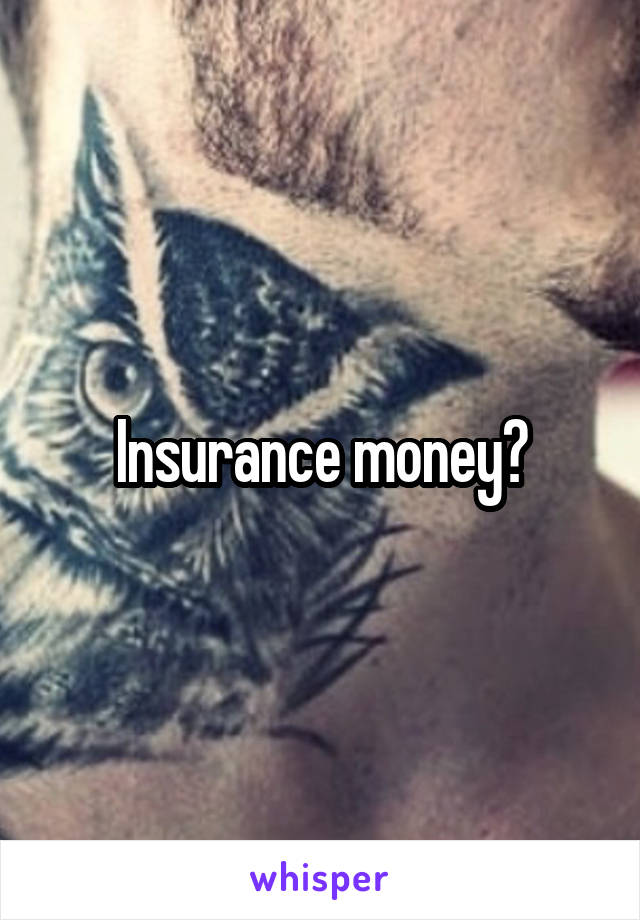 Insurance money?